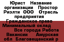 Юрист › Название организации ­ Простор-Риэлти, ООО › Отрасль предприятия ­ Гражданское право › Минимальный оклад ­ 120 000 - Все города Работа » Вакансии   . Амурская обл.,Благовещенский р-н